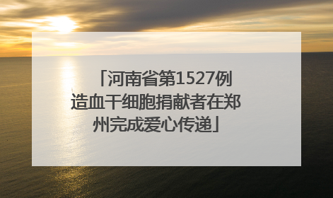 河南省第1527例造血干细胞捐献者在郑州完成爱心传递