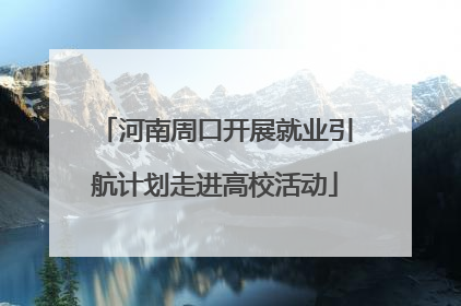 河南周口开展就业引航计划走进高校活动