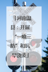 河南温县：开展“一喷三防”和抗旱浇麦