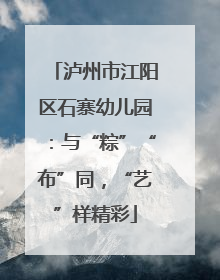 泸州市江阳区石寨幼儿园：与“粽”“布”同，“艺”样精彩