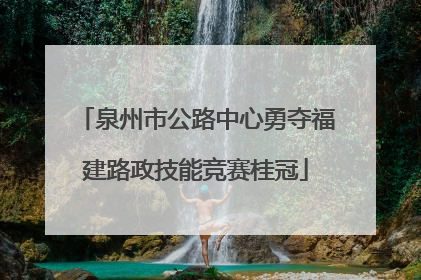 泉州市公路中心勇夺福建路政技能竞赛桂冠