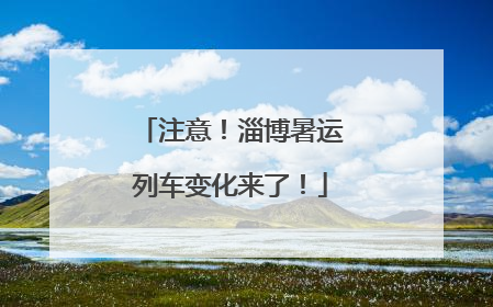 注意！淄博暑运列车变化来了！