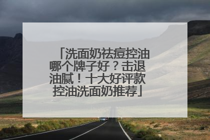 洗面奶祛痘控油哪个牌子好？击退油腻！十大好评款控油洗面奶推荐