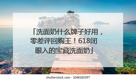 洗面奶什么牌子好用，零差评回购王！618闭眼入的宝藏洗面奶