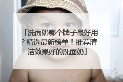 洗面奶哪个牌子最好用？精选最新榜单！推荐清洁效果好的洗面奶