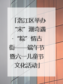 洛江区举办“宋”潮奇遇·“粽”情古街——端午节暨六一儿童节文化活动