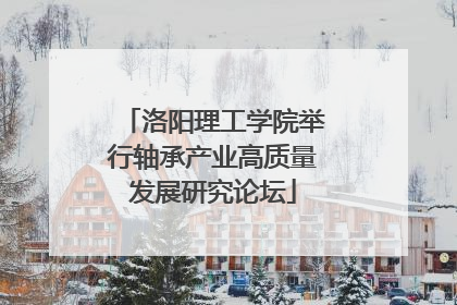 洛阳理工学院举行轴承产业高质量发展研究论坛