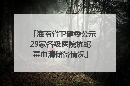 海南省卫健委公示29家各级医院抗蛇毒血清储备情况