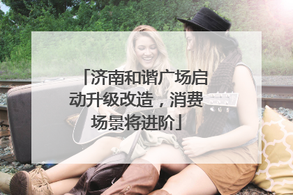 济南和谐广场启动升级改造，消费场景将进阶