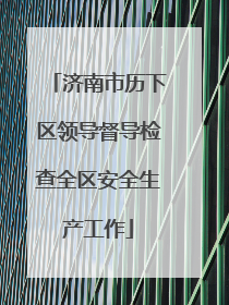 济南市历下区领导督导检查全区安全生产工作