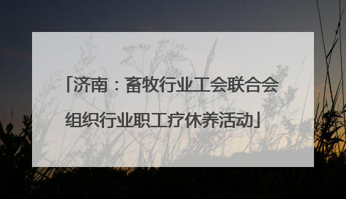 济南：畜牧行业工会联合会组织行业职工疗休养活动