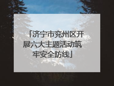 济宁市兖州区开展六大主题活动筑牢安全防线