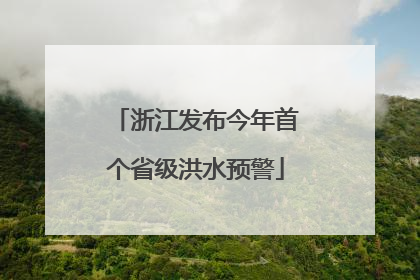 浙江发布今年首个省级洪水预警