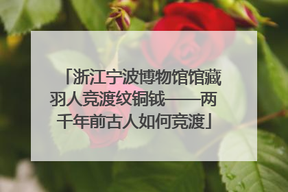 浙江宁波博物馆馆藏羽人竞渡纹铜钺——两千年前古人如何竞渡