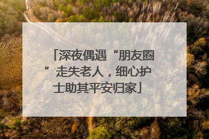 深夜偶遇“朋友圈”走失老人，细心护士助其平安归家