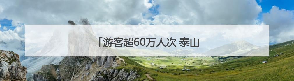 游客超60万人次 泰山区端午假期消费活力满满