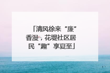 清风徐来“廉”香漫，花堤社区居民“趣”享夏至
