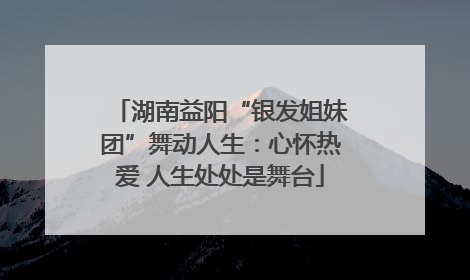 湖南益阳“银发姐妹团”舞动人生：心怀热爱 人生处处是舞台