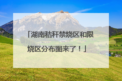 湖南秸秆禁烧区和限烧区分布图来了！