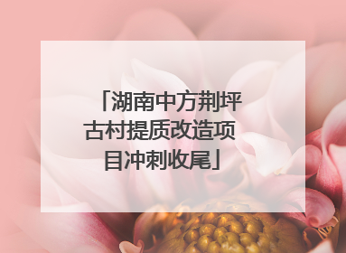 湖南中方荆坪古村提质改造项目冲刺收尾