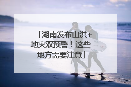 湖南发布山洪+地灾双预警！这些地方需要注意
