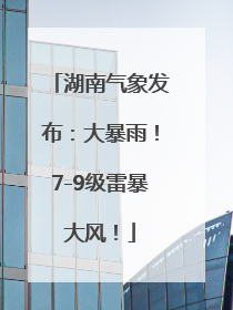 湖南气象发布：大暴雨！7-9级雷暴大风！