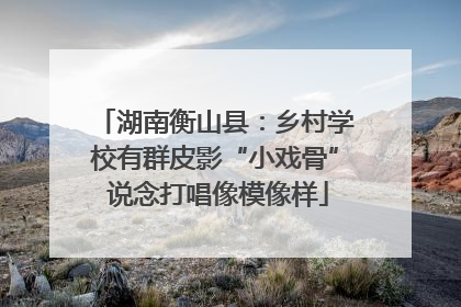 湖南衡山县：乡村学校有群皮影“小戏骨” 说念打唱像模像样
