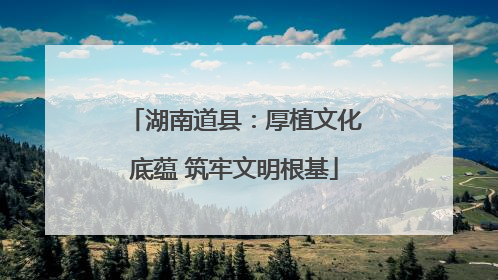 湖南道县：厚植文化底蕴 筑牢文明根基