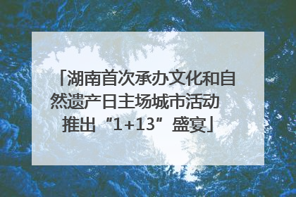 湖南首次承办文化和自然遗产日主场城市活动 推出“1+13”盛宴