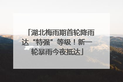 湖北梅雨期首轮降雨达“特强”等级！新一轮暴雨今夜抵达