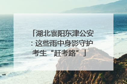 湖北襄阳东津公安：这些雨中身影守护考生“赶考路”