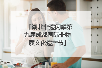 湖北非遗闪耀第九届成都国际非物质文化遗产节