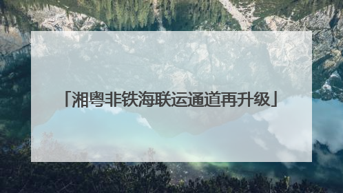 湘粤非铁海联运通道再升级
