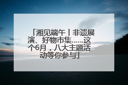 湘见端午丨非遗展演、好物市集……这个6月，八大主题活动等你参与