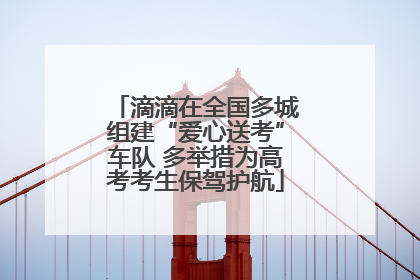 滴滴在全国多城组建“爱心送考”车队 多举措为高考考生保驾护航