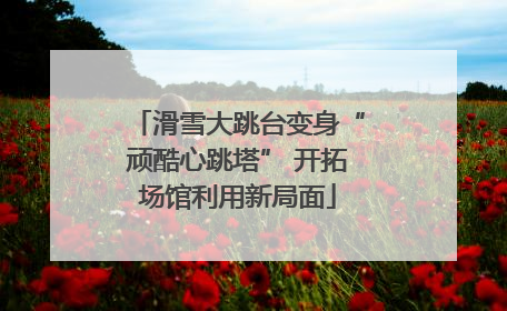 滑雪大跳台变身“顽酷心跳塔” 开拓场馆利用新局面