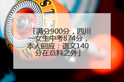 满分900分，四川一女生中考874分，本人回应：语文140分在意料之外