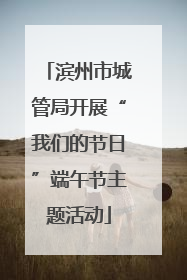 滨州市城管局开展“我们的节日”端午节主题活动