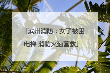滨州消防：女子被困电梯 消防火速营救