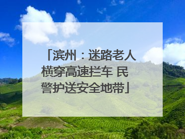 滨州：迷路老人横穿高速拦车 民警护送安全地带