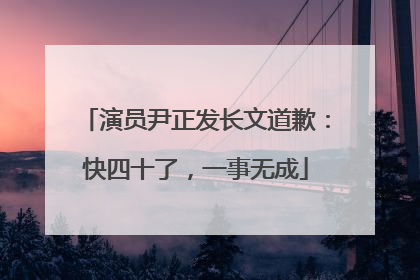 演员尹正发长文道歉：快四十了，一事无成