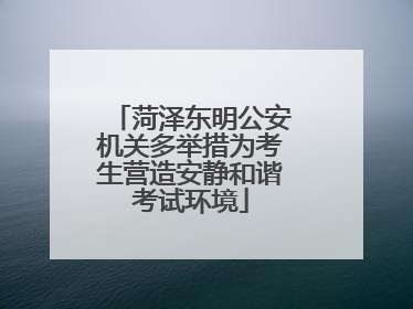 菏泽东明公安机关多举措为考生营造安静和谐考试环境