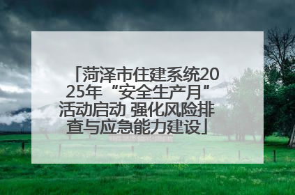 菏泽市住建系统2025年“安全生产月”活动启动 强化风险排查与应急能力建设