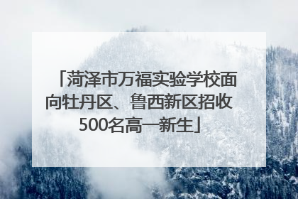 菏泽市万福实验学校面向牡丹区、鲁西新区招收500名高一新生