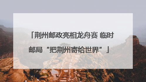荆州邮政亮相龙舟赛 临时邮局“把荆州寄给世界”
