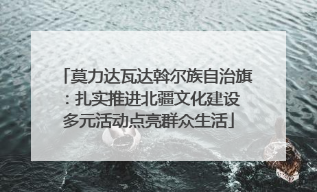 莫力达瓦达斡尔族自治旗：扎实推进北疆文化建设 多元活动点亮群众生活