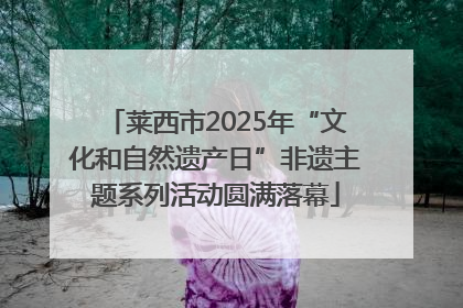 莱西市2025年“文化和自然遗产日”非遗主题系列活动圆满落幕