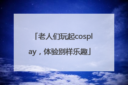 老人们玩起cosplay，体验别样乐趣