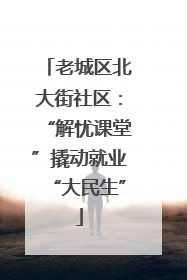 老城区北大街社区：“解忧课堂”撬动就业“大民生”