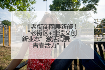 老街商圈展新颜！“老街区+非遗文创新业态”激活消费“青春活力”
